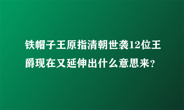 铁帽子王原指清朝世袭12位王爵现在又延伸出什么意思来？