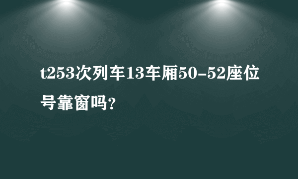 t253次列车13车厢50-52座位号靠窗吗？