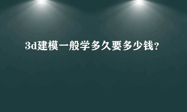 3d建模一般学多久要多少钱？