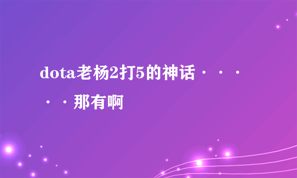 dota老杨2打5的神话·····那有啊