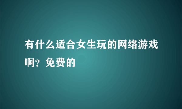 有什么适合女生玩的网络游戏啊？免费的