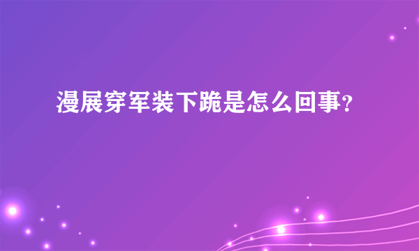 漫展穿军装下跪是怎么回事？