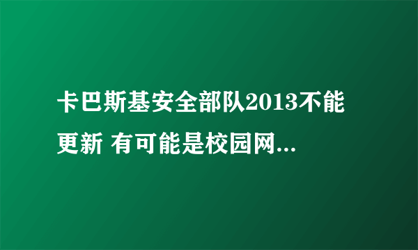 卡巴斯基安全部队2013不能 更新 有可能是校园网无法更新吗？