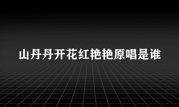 山丹丹开花红艳艳原唱是谁