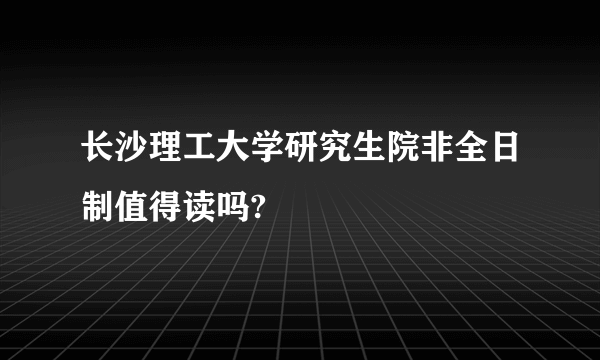 长沙理工大学研究生院非全日制值得读吗?