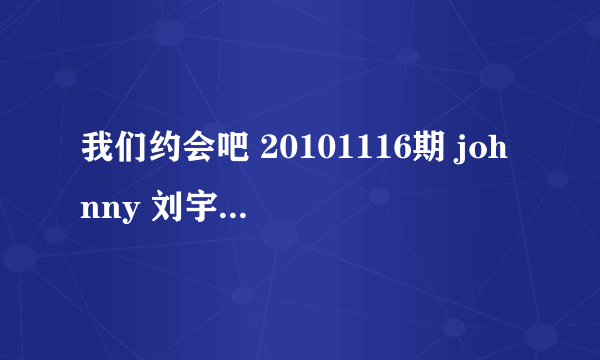 我们约会吧 20101116期 johnny 刘宇的联系方式吗？