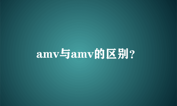 amv与amv的区别？