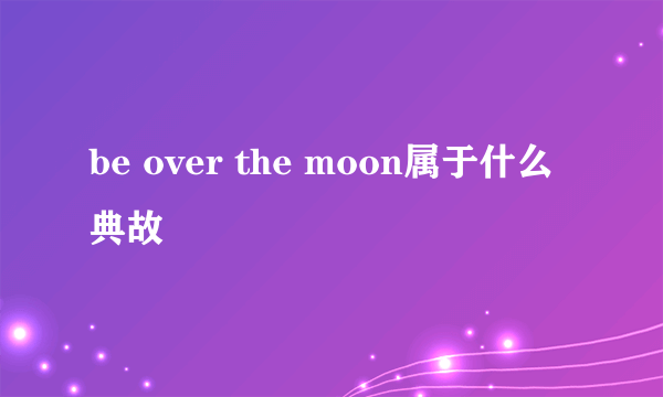 be over the moon属于什么典故