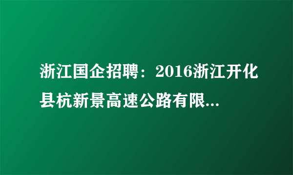 浙江国企招聘：2016浙江开化县杭新景高速公路有限公司杭新景管理处招聘107人公告