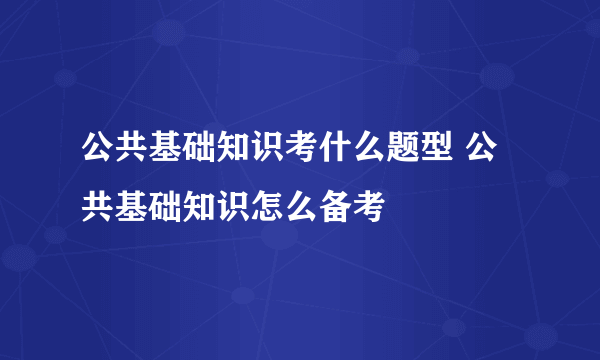 公共基础知识考什么题型 公共基础知识怎么备考