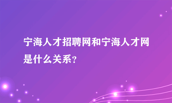 宁海人才招聘网和宁海人才网是什么关系？