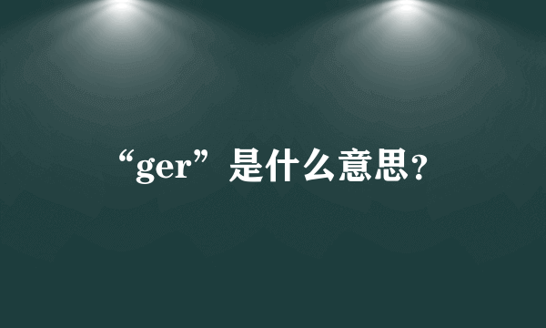 “ger”是什么意思？