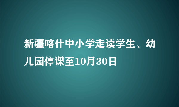 新疆喀什中小学走读学生、幼儿园停课至10月30日