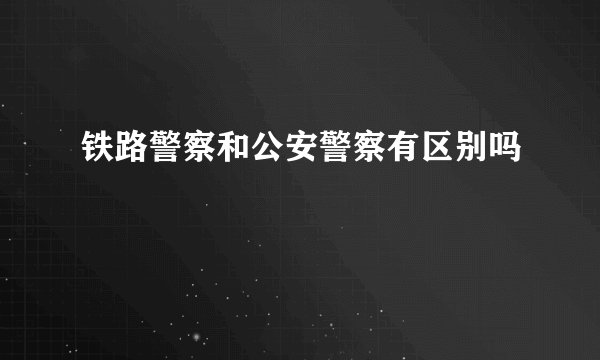 铁路警察和公安警察有区别吗