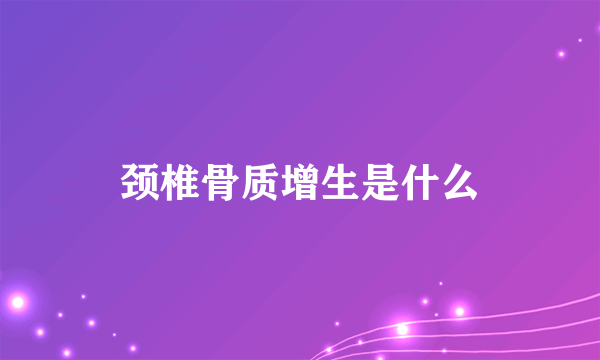 颈椎骨质增生是什么