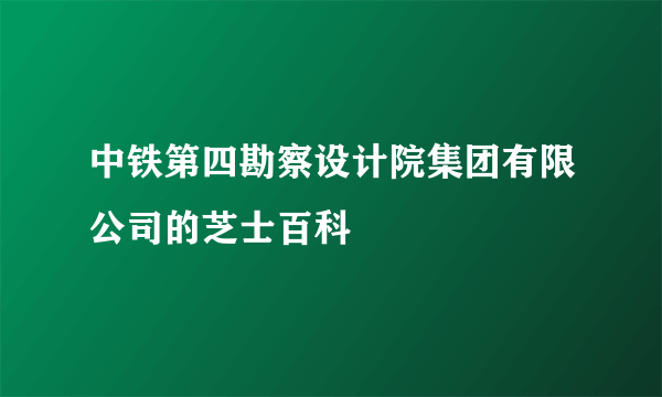 中铁第四勘察设计院集团有限公司的芝士百科