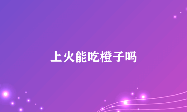 上火能吃橙子吗