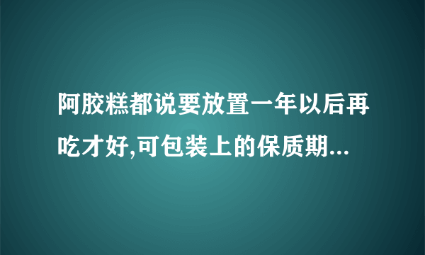 阿胶糕都说要放置一年以后再吃才好,可包装上的保质期是15个月,那不是要