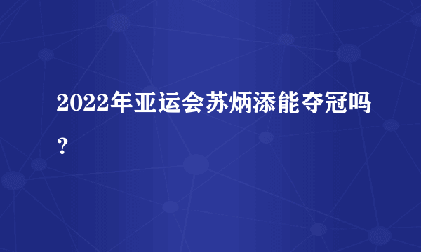 2022年亚运会苏炳添能夺冠吗？