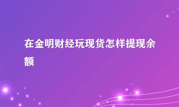 在金明财经玩现货怎样提现余额