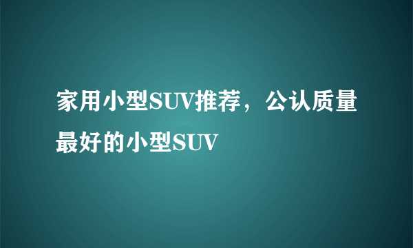 家用小型SUV推荐，公认质量最好的小型SUV