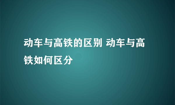 动车与高铁的区别 动车与高铁如何区分