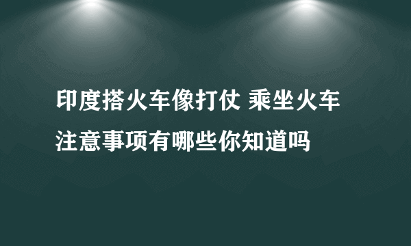 印度搭火车像打仗 乘坐火车注意事项有哪些你知道吗