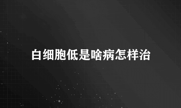 白细胞低是啥病怎样治