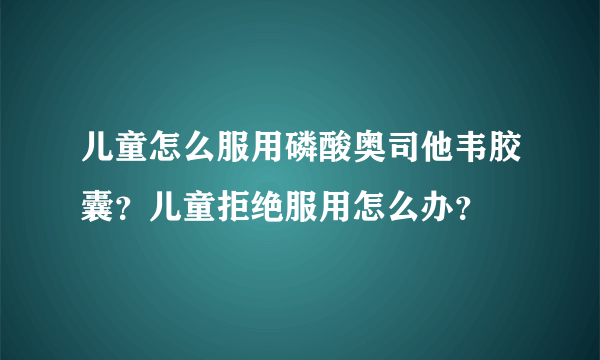 儿童怎么服用磷酸奥司他韦胶囊？儿童拒绝服用怎么办？