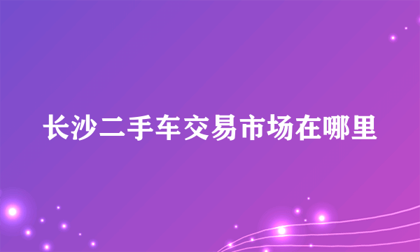 长沙二手车交易市场在哪里