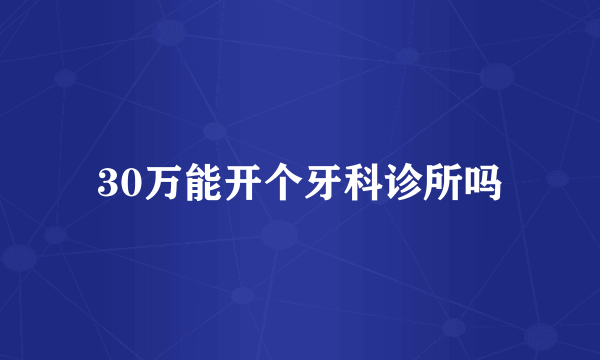 30万能开个牙科诊所吗