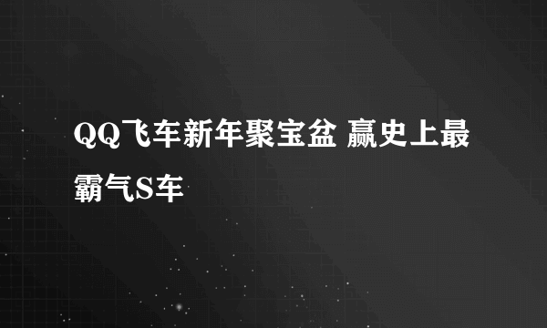 QQ飞车新年聚宝盆 赢史上最霸气S车