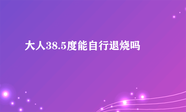 大人38.5度能自行退烧吗