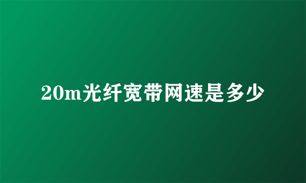 20m光纤宽带网速是多少