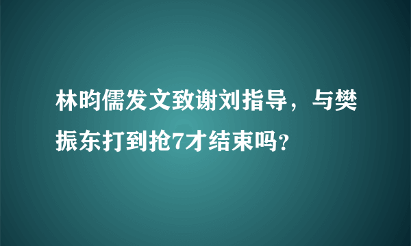 林昀儒发文致谢刘指导，与樊振东打到抢7才结束吗？