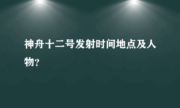 神舟十二号发射时间地点及人物？