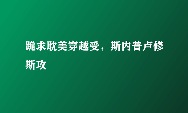 跪求耽美穿越受，斯内普卢修斯攻