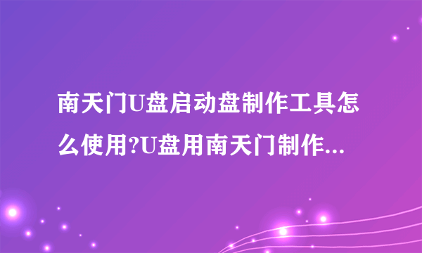 南天门U盘启动盘制作工具怎么使用?U盘用南天门制作好了 可是要装入电脑的系统放到那里？