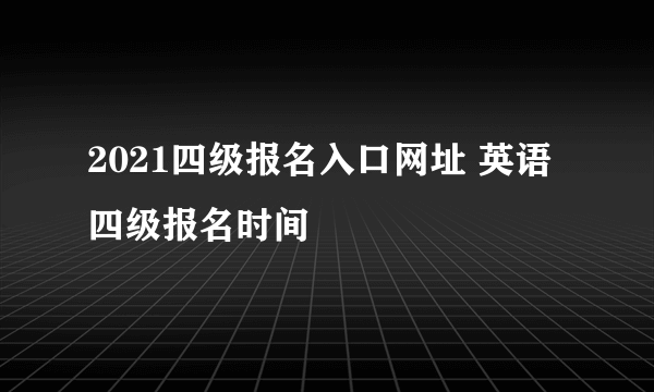 2021四级报名入口网址 英语四级报名时间