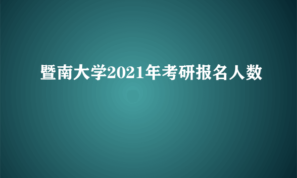 暨南大学2021年考研报名人数