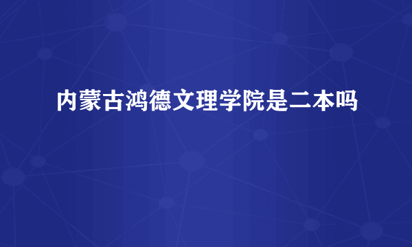 内蒙古鸿德文理学院是二本吗