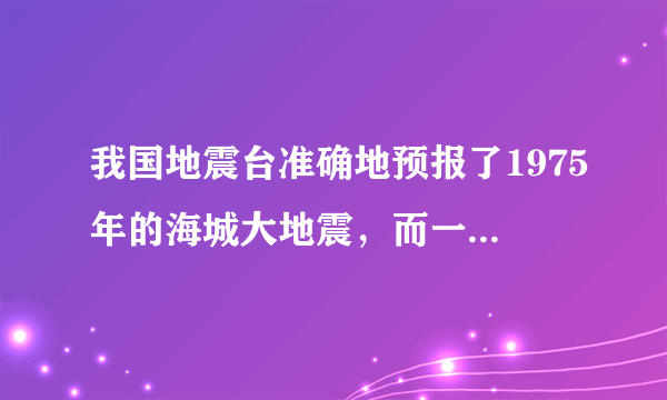 我国地震台准确地预报了1975年的海城大地震，而一年后的唐山大地震却没能预报出来。这一事实表明A．地震活动无规律可循，致使地震预报具有很强的偶然性B．地震预防的准确程度与天气预报水平相当C．预报地震的基础工作是观察地震的前兆D．人类对地震的形成、发展与成灾规律的认识不足