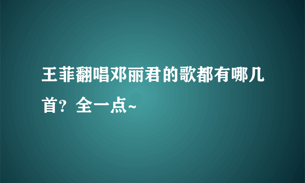 王菲翻唱邓丽君的歌都有哪几首？全一点~