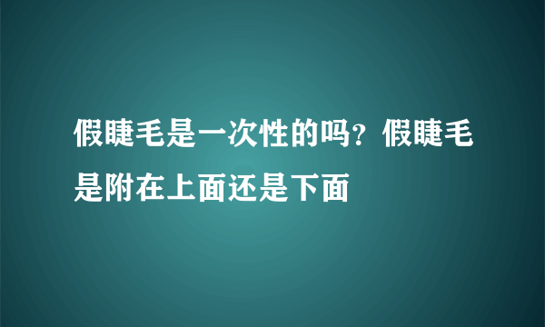 假睫毛是一次性的吗？假睫毛是附在上面还是下面