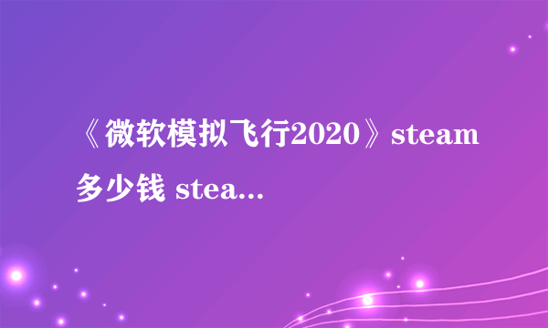 《微软模拟飞行2020》steam多少钱 steam售价一览