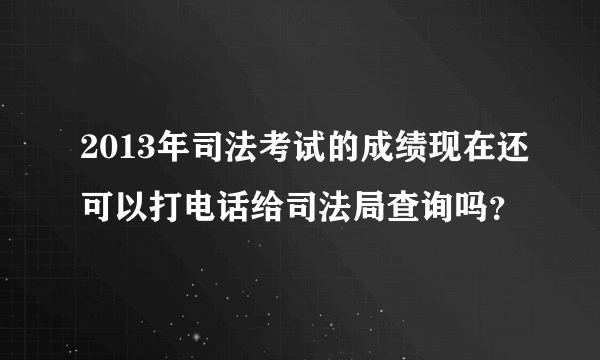 2013年司法考试的成绩现在还可以打电话给司法局查询吗？