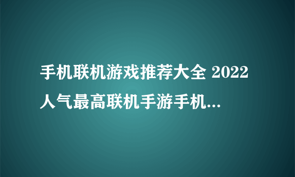 手机联机游戏推荐大全 2022人气最高联机手游手机版排行榜