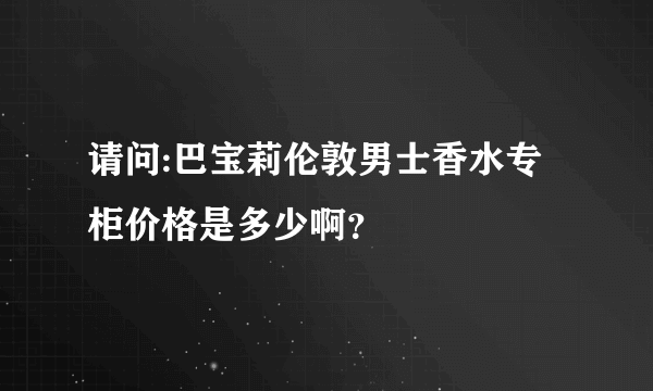 请问:巴宝莉伦敦男士香水专柜价格是多少啊？