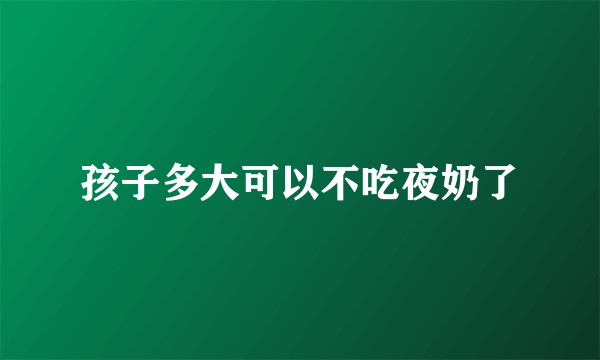 孩子多大可以不吃夜奶了