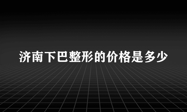 济南下巴整形的价格是多少